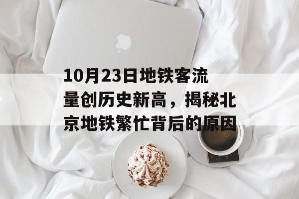 10月23日地铁客流量创历史新高,揭秘北京地铁繁忙背后的原因 10月23日地铁客流量创历史新高,揭秘北京地铁繁忙背后的原因