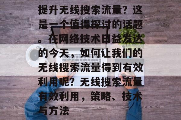 提升无线搜索流量?这是一个值得探讨的话题。在网络技术日益发达的今天,如何让我们的无线搜索流量得到有效利用呢?无线搜索流量有效利用,策略、技术与方法 提升无线搜索流量?这是一个值得探讨的话题。在网络技术日益发达的今天,如何让我们的无线搜索流量得到有效利用呢?无线搜索流量有效利用,策略、技术与方法