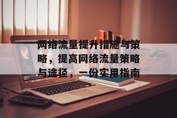 网络流量提升措施与策略,提高网络流量策略与途径,一份实用指南 网络流量提升措施与策略,提高网络流量策略与途径,一份实用指南
