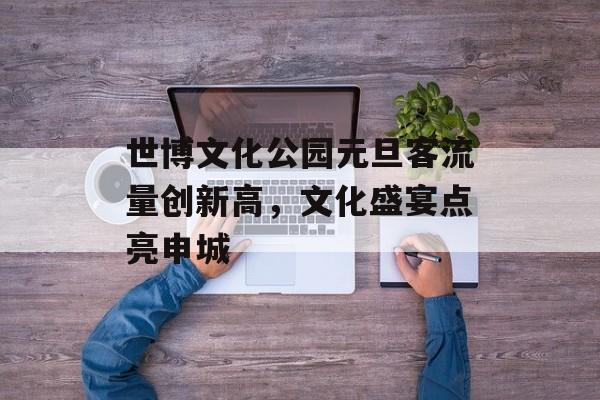 世博文化公园元旦客流量创新高，文化盛宴点亮申城