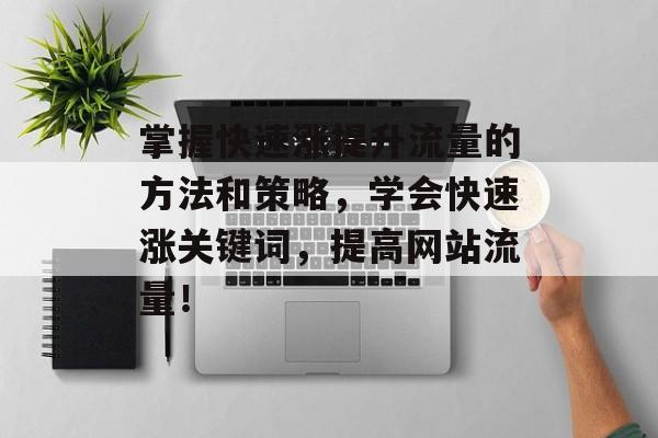掌握快速涨提升流量的方法和策略,学会快速涨关键词,提高网站流量! 掌握快速涨提升流量的方法和策略,学会快速涨关键词,提高网站流量!