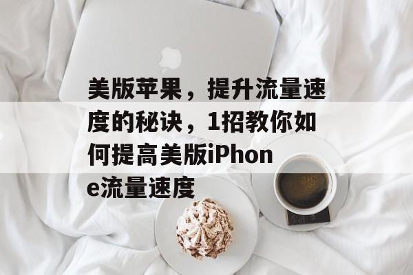 美版苹果，提升流量速度的秘诀，1招教你如何提高美版iPhone流量速度
