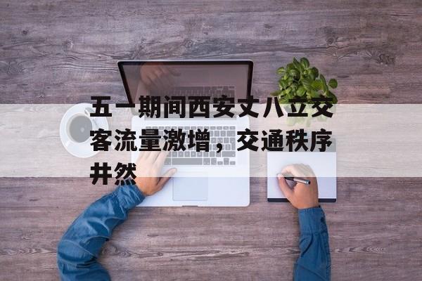 五一期间西安丈八立交客流量激增,交通秩序井然 五一期间西安丈八立交客流量激增,交通秩序井然
