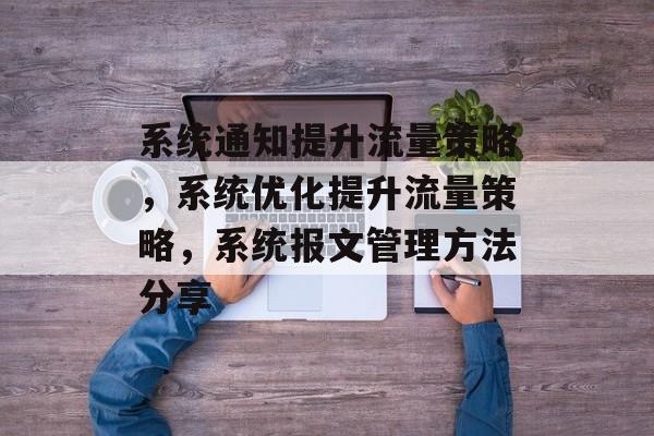 系统通知提升流量策略,系统优化提升流量策略,系统报文管理方法分享 系统通知提升流量策略,系统优化提升流量策略,系统报文管理方法分享