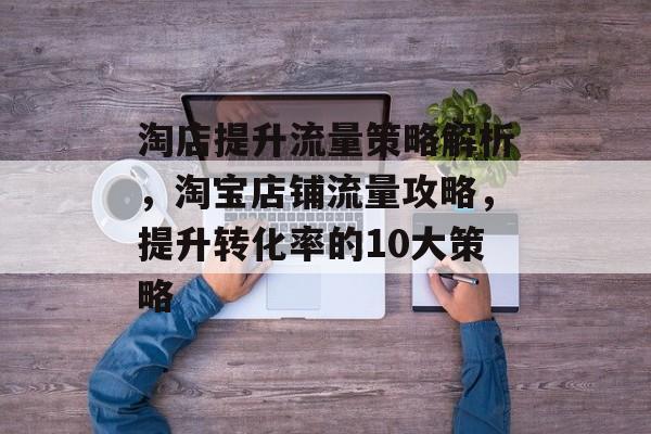 淘店提升流量策略解析,淘宝店铺流量攻略,提升转化率的10大策略 淘店提升流量策略解析,淘宝店铺流量攻略,提升转化率的10大策略