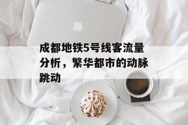 成都地铁5号线客流量分析,繁华都市的动脉跳动 成都地铁5号线客流量分析,繁华都市的动脉跳动