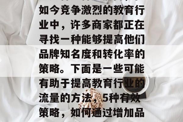教育行业提升流量的方法多种多样。然而,在如今竞争激烈的教育行业中,许多商家都正在寻找一种能够提高他们品牌知名度和转化率的策略。下面是一些可能有助于提高教育行业的流量的方法,5种有效策略,如何通过增加品牌曝光度来提高教育行业的流量 教育行业提升流量的方法多种多样。然而,在如今竞争激烈的教育行业中,许多商家都正在寻找一种能够提高他们品牌知名度和转化率的策略。下面是一些可能有助于提高教育行业的流量的方法,5种有效策略,如何通过增加品牌曝光度来提高教育行业的流量