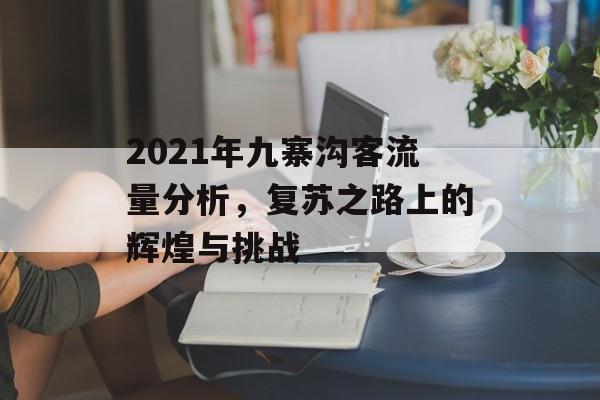 2021年九寨沟客流量分析,复苏之路上的辉煌与挑战 2021年九寨沟客流量分析,复苏之路上的辉煌与挑战
