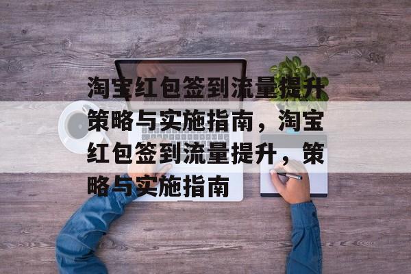 淘宝红包签到流量提升策略与实施指南,淘宝红包签到流量提升,策略与实施指南 淘宝红包签到流量提升策略与实施指南,淘宝红包签到流量提升,策略与实施指南