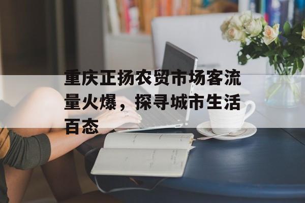 重庆正扬农贸市场客流量火爆，探寻城市生活百态