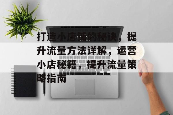 打造小店铺的秘诀,提升流量方法详解,运营小店秘籍,提升流量策略指南 打造小店铺的秘诀,提升流量方法详解,运营小店秘籍,提升流量策略指南
