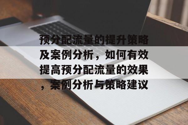 预分配流量的提升策略及案例分析，如何有效提高预分配流量的效果，案例分析与策略建议