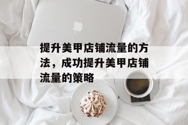 提升美甲店铺流量的方法,成功提升美甲店铺流量的策略 提升美甲店铺流量的方法,成功提升美甲店铺流量的策略