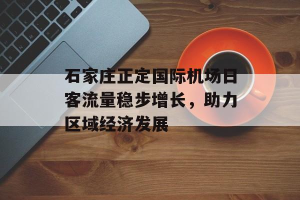 石家庄正定国际机场日客流量稳步增长,助力区域经济发展 石家庄正定国际机场日客流量稳步增长,助力区域经济发展