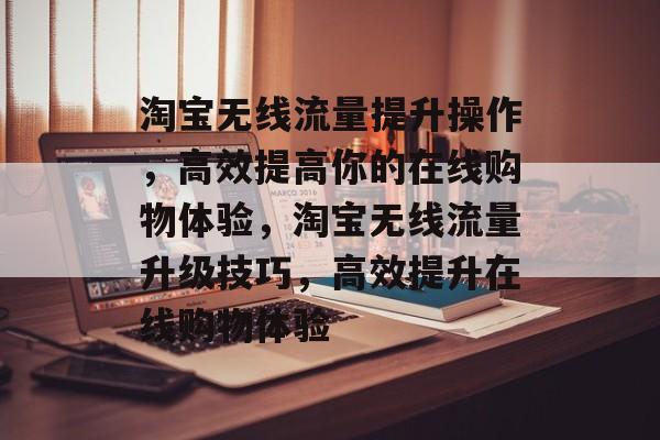 淘宝无线流量提升操作,高效提高你的在线购物体验,淘宝无线流量升级技巧,高效提升在线购物体验 淘宝无线流量提升操作,高效提高你的在线购物体验,淘宝无线流量升级技巧,高效提升在线购物体验