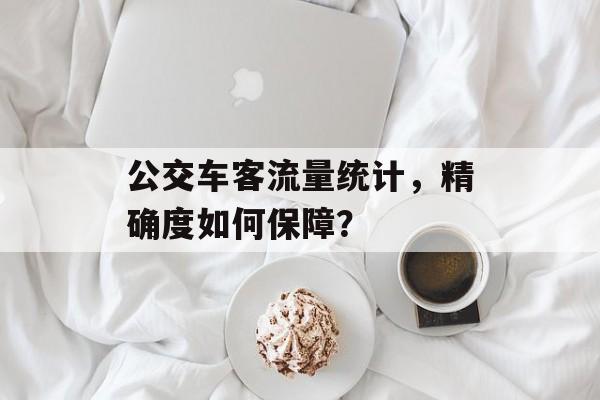 公交车客流量统计,精确度如何保障? 公交车客流量统计,精确度如何保障?