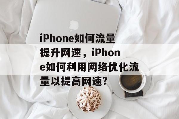 iPhone如何流量提升网速,iPhone如何利用网络优化流量以提高网速? iPhone如何流量提升网速,iPhone如何利用网络优化流量以提高网速?