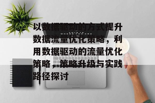 以数据驱动的方式提升数据流量优化策略,利用数据驱动的流量优化策略,策略升级与实践路径探讨 以数据驱动的方式提升数据流量优化策略,利用数据驱动的流量优化策略,策略升级与实践路径探讨