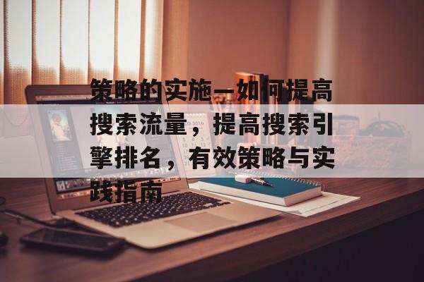 策略的实施—如何提高搜索流量,提高搜索引擎排名,有效策略与实践指南 策略的实施—如何提高搜索流量,提高搜索引擎排名,有效策略与实践指南