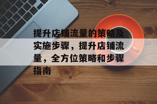 提升店铺流量的策略及实施步骤,提升店铺流量,全方位策略和步骤指南 提升店铺流量的策略及实施步骤,提升店铺流量,全方位策略和步骤指南