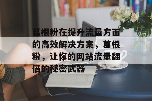葛根粉在提升流量方面的高效解决方案,葛根粉,让你的网站流量翻倍的秘密武器 葛根粉在提升流量方面的高效解决方案,葛根粉,让你的网站流量翻倍的秘密武器