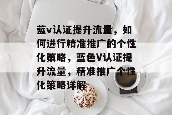 蓝v认证提升流量,如何进行精准推广的个性化策略,蓝色V认证提升流量,精准推广个性化策略详解 蓝v认证提升流量,如何进行精准推广的个性化策略,蓝色V认证提升流量,精准推广个性化策略详解