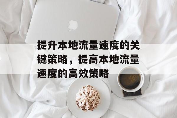 提升本地流量速度的关键策略,提高本地流量速度的高效策略 提升本地流量速度的关键策略,提高本地流量速度的高效策略