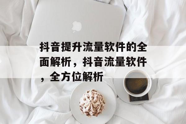 抖音提升流量软件的全面解析,抖音流量软件,全方位解析 抖音提升流量软件的全面解析,抖音流量软件,全方位解析