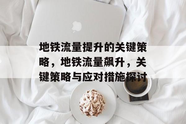 地铁流量提升的关键策略,地铁流量飙升,关键策略与应对措施探讨 地铁流量提升的关键策略,地铁流量飙升,关键策略与应对措施探讨