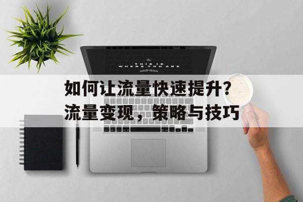 如何让流量快速提升?流量变现,策略与技巧 如何让流量快速提升?流量变现,策略与技巧