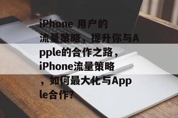 iPhone 用户的流量策略，提升你与Apple的合作之路，iPhone流量策略，如何最大化与Apple合作？