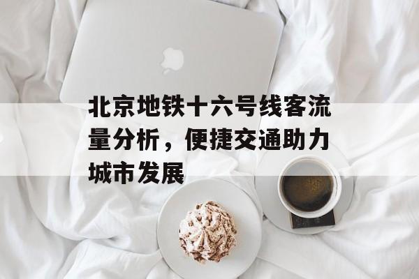 北京地铁十六号线客流量分析，便捷交通助力城市发展