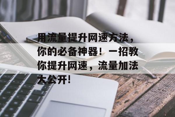 用流量提升网速方法,你的必备神器!一招教你提升网速,流量加法大公开! 用流量提升网速方法,你的必备神器!一招教你提升网速,流量加法大公开!