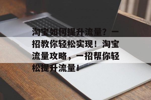 淘宝如何提升流量?一招教你轻松实现!淘宝流量攻略,一招帮你轻松提升流量! 淘宝如何提升流量?一招教你轻松实现!淘宝流量攻略,一招帮你轻松提升流量!