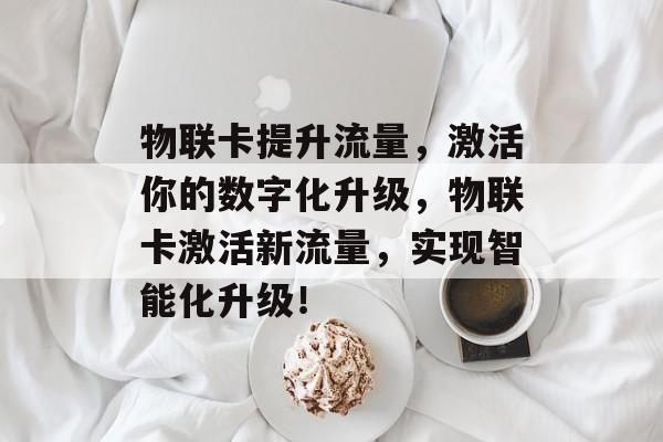 物联卡提升流量,激活你的数字化升级,物联卡激活新流量,实现智能化升级! 物联卡提升流量,激活你的数字化升级,物联卡激活新流量,实现智能化升级!