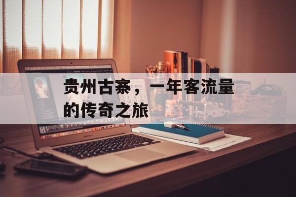 贵州古寨,一年客流量的传奇之旅 贵州古寨,一年客流量的传奇之旅