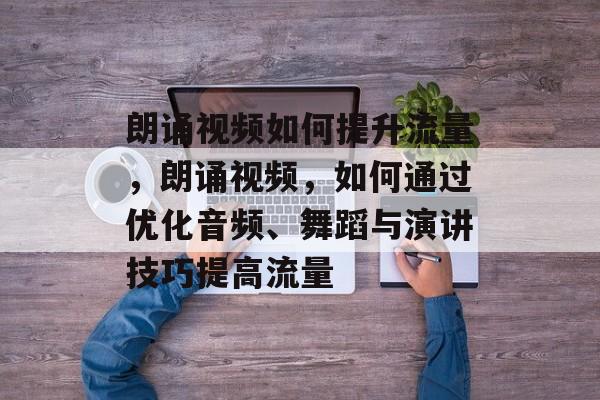 朗诵视频如何提升流量,朗诵视频,如何通过优化音频、舞蹈与演讲技巧提高流量 朗诵视频如何提升流量,朗诵视频,如何通过优化音频、舞蹈与演讲技巧提高流量