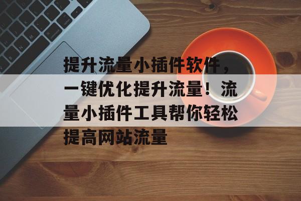 提升流量小插件软件,一键优化提升流量!流量小插件工具帮你轻松提高网站流量 提升流量小插件软件,一键优化提升流量!流量小插件工具帮你轻松提高网站流量