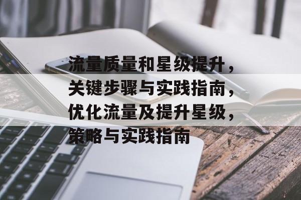 流量质量和星级提升,关键步骤与实践指南,优化流量及提升星级,策略与实践指南 流量质量和星级提升,关键步骤与实践指南,优化流量及提升星级,策略与实践指南