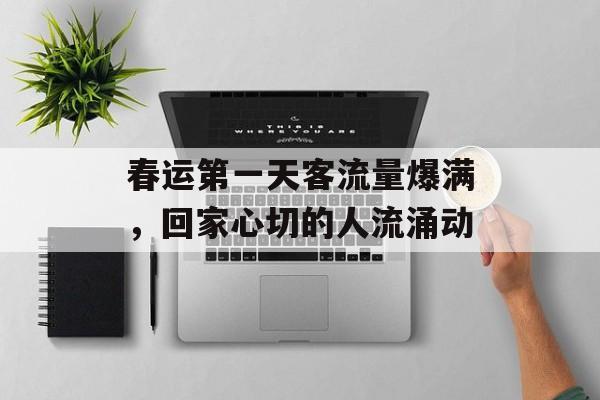 春运第一天客流量爆满,回家心切的人流涌动 春运第一天客流量爆满,回家心切的人流涌动
