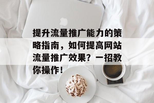 提升流量推广能力的策略指南，如何提高网站流量推广效果？一招教你操作！