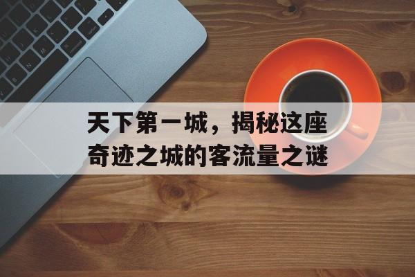 天下第一城,揭秘这座奇迹之城的客流量之谜 天下第一城,揭秘这座奇迹之城的客流量之谜
