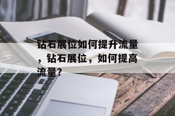 钻石展位如何提升流量,钻石展位,如何提高流量? 钻石展位如何提升流量,钻石展位,如何提高流量?