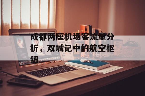 成都两座机场客流量分析,双城记中的航空枢纽 成都两座机场客流量分析,双城记中的航空枢纽