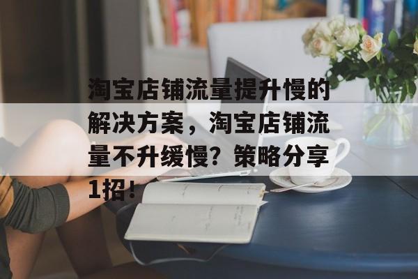 淘宝店铺流量提升慢的解决方案,淘宝店铺流量不升缓慢?策略分享1招! 淘宝店铺流量提升慢的解决方案,淘宝店铺流量不升缓慢?策略分享1招!
