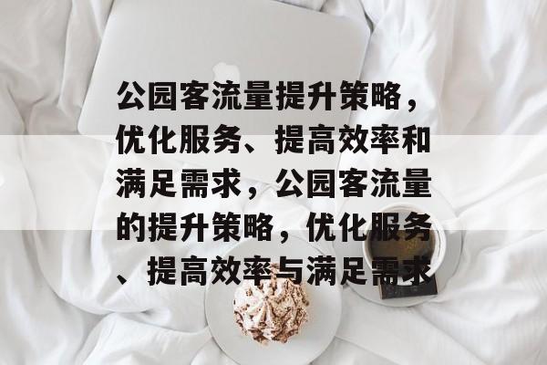 公园客流量提升策略,优化服务、提高效率和满足需求,公园客流量的提升策略,优化服务、提高效率与满足需求 公园客流量提升策略,优化服务、提高效率和满足需求,公园客流量的提升策略,优化服务、提高效率与满足需求