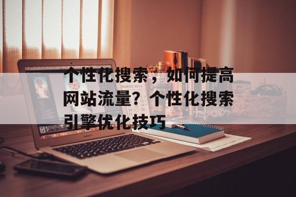 个性化搜索,如何提高网站流量?个性化搜索引擎优化技巧 个性化搜索,如何提高网站流量?个性化搜索引擎优化技巧