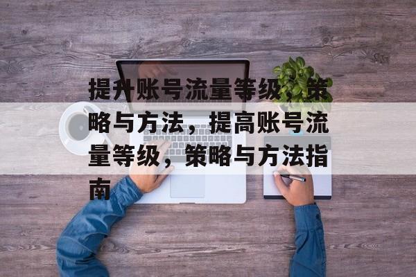 提升账号流量等级,策略与方法,提高账号流量等级,策略与方法指南 提升账号流量等级,策略与方法,提高账号流量等级,策略与方法指南