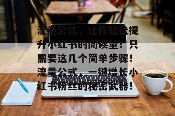流量公式,让你轻松提升小红书的阅读量!只需要这几个简单步骤!流量公式,一键增长小红书粉丝的秘密武器! 流量公式,让你轻松提升小红书的阅读量!只需要这几个简单步骤!流量公式,一键增长小红书粉丝的秘密武器!