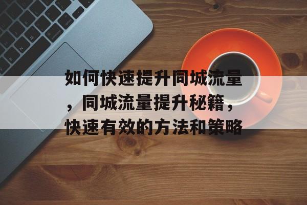 如何快速提升同城流量，同城流量提升秘籍，快速有效的方法和策略